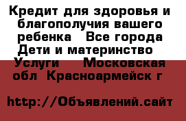 Кредит для здоровья и благополучия вашего ребенка - Все города Дети и материнство » Услуги   . Московская обл.,Красноармейск г.